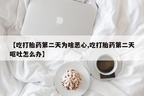 堕胎药微信有谁买微信【吃打胎药第二天为啥恶心,吃打胎药第二天呕吐怎么办】