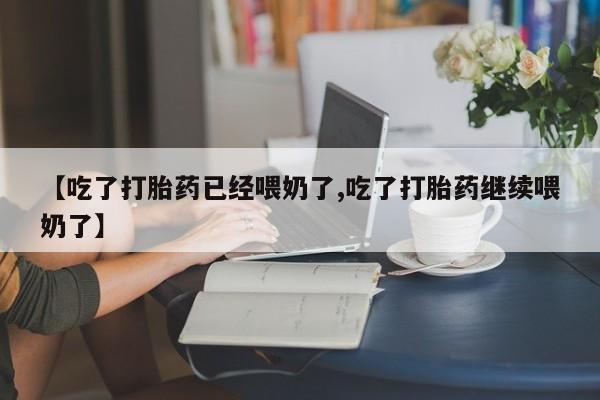 堕胎药微信有谁买微信【吃了打胎药已经喂奶了,吃了打胎药继续喂奶了】