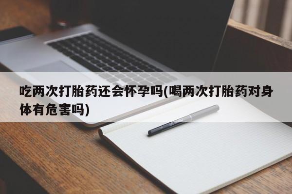 堕胎药微信有谁买微信吃两次打胎药还会怀孕吗(喝两次打胎药对身体有危害吗)