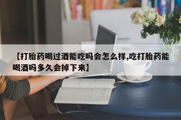 堕胎药微信有谁买微信【打胎药喝过酒能吃吗会怎么样,吃打胎药能喝酒吗多久会掉下来】