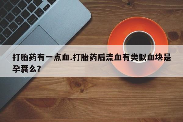 堕胎药微信有谁买微信打胎药有一点血.打胎药后流血有类似血块是孕囊么？