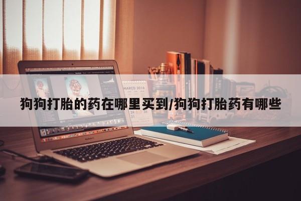 堕胎药微信有谁买微信狗狗打胎的药在哪里买到/狗狗打胎药有哪些