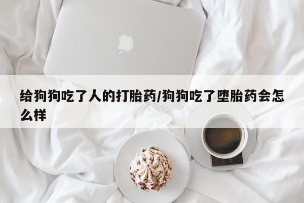 堕胎药微信有谁买微信给狗狗吃了人的打胎药/狗狗吃了堕胎药会怎么样