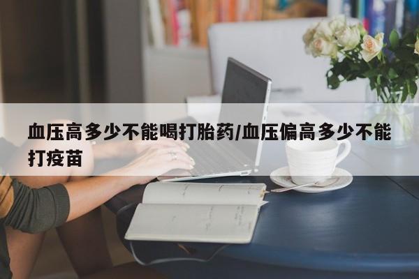 堕胎药微信有谁买微信血压高多少不能喝打胎药/血压偏高多少不能打疫苗