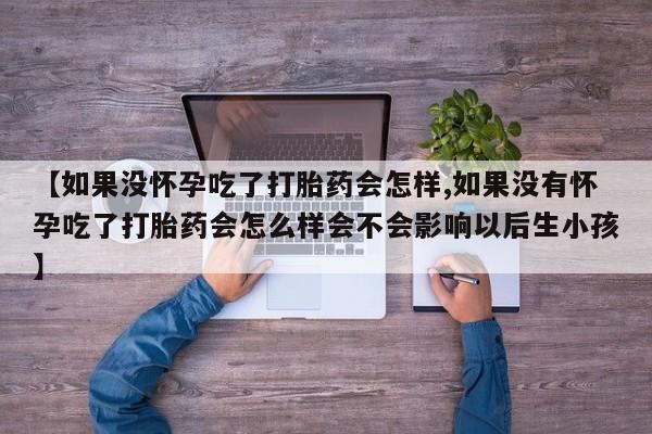 堕胎药微信有谁买微信【如果没怀孕吃了打胎药会怎样,如果没有怀孕吃了打胎药会怎么样会不会影响以后生小孩】