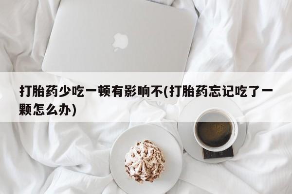 堕胎药微信有谁买微信打胎药少吃一顿有影响不(打胎药忘记吃了一颗怎么办)