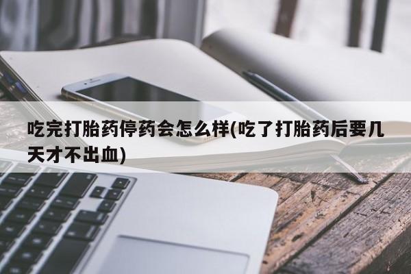 堕胎药微信有谁买微信吃完打胎药停药会怎么样(吃了打胎药后要几天才不出血)