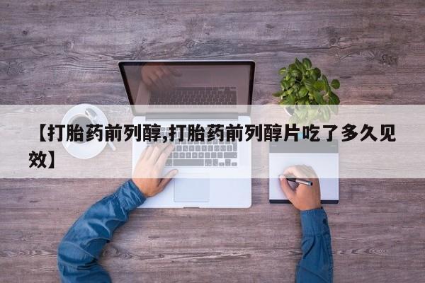 堕胎药微信有谁买微信【打胎药前列醇,打胎药前列醇片吃了多久见效】