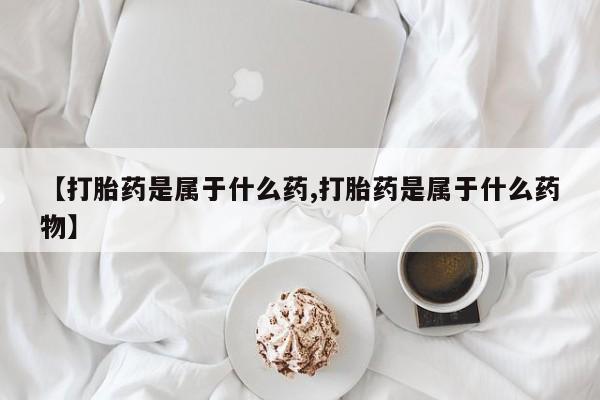 堕胎药微信有谁买微信【打胎药是属于什么药,打胎药是属于什么药物】
