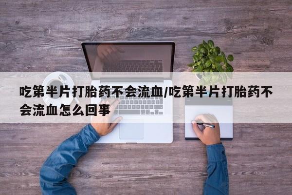 堕胎药微信有谁买微信吃第半片打胎药不会流血/吃第半片打胎药不会流血怎么回事