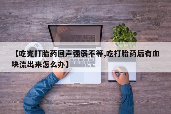 堕胎药微信有谁买微信【吃完打胎药回声强弱不等,吃打胎药后有血块流出来怎么办】