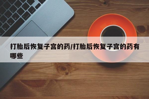 堕胎药微信有谁买微信打胎后恢复子宫的药/打胎后恢复子宫的药有哪些
