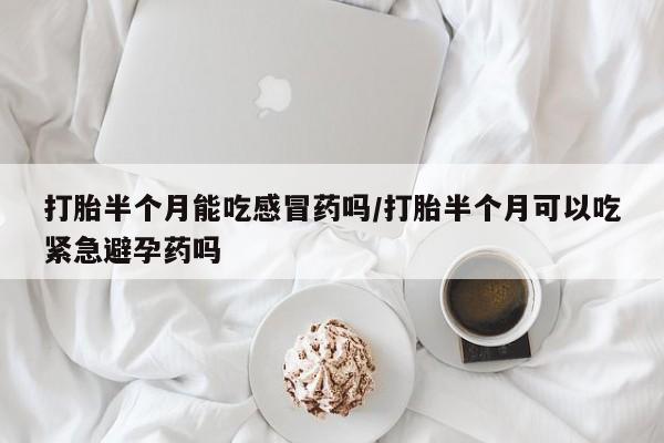 堕胎药微信有谁买微信打胎半个月能吃感冒药吗/打胎半个月可以吃紧急避孕药吗