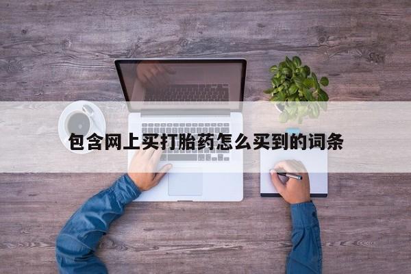 堕胎药微信有谁买微信包含网上买打胎药怎么买到的词条