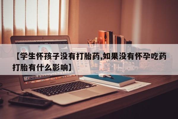 堕胎药微信有谁买微信【学生怀孩子没有打胎药,如果没有怀孕吃药打胎有什么影响】