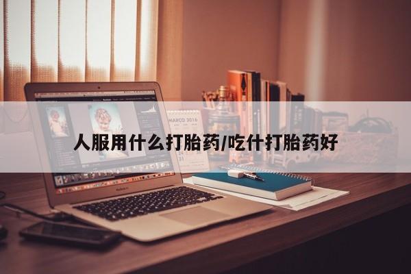 堕胎药微信有谁买微信人服用什么打胎药/吃什打胎药好