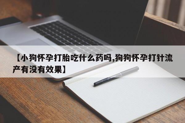 堕胎药微信有谁买微信【小狗怀孕打胎吃什么药吗,狗狗怀孕打针流产有没有效果】