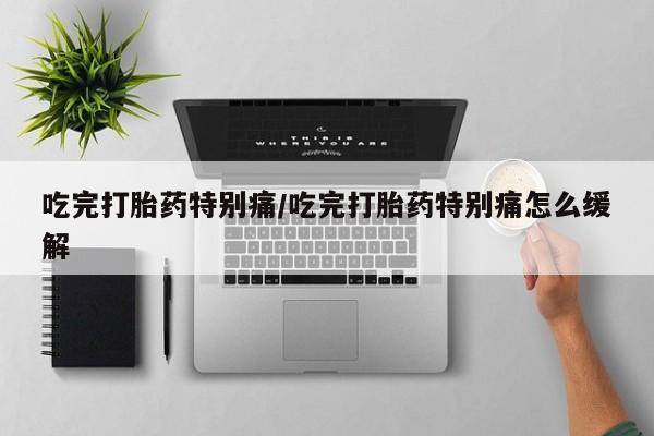 堕胎药微信有谁买微信吃完打胎药特别痛/吃完打胎药特别痛怎么缓解