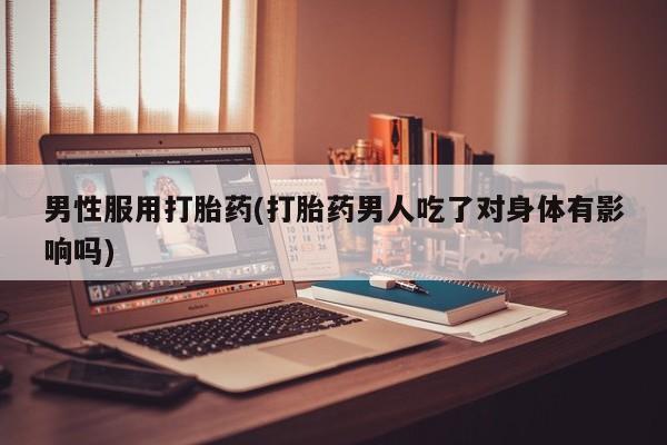 堕胎药微信有谁买微信男性服用打胎药(打胎药男人吃了对身体有影响吗)