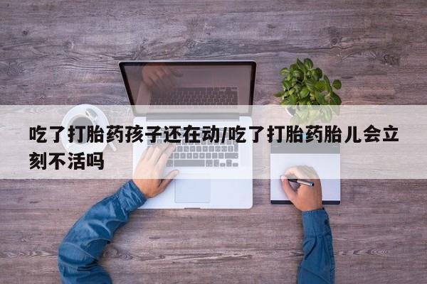 堕胎药微信有谁买微信吃了打胎药孩子还在动/吃了打胎药胎儿会立刻不活吗