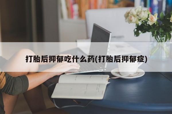 堕胎药微信有谁买微信打胎后抑郁吃什么药(打胎后抑郁症)