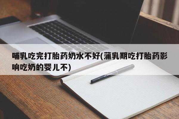 堕胎药微信有谁买微信哺乳吃完打胎药奶水不好(蒲乳期吃打胎药影响吃奶的婴儿不)