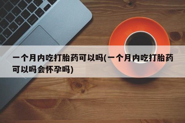 堕胎药微信有谁买微信一个月内吃打胎药可以吗(一个月内吃打胎药可以吗会怀孕吗)
