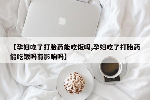 堕胎药微信有谁买微信【孕妇吃了打胎药能吃饭吗,孕妇吃了打胎药能吃饭吗有影响吗】