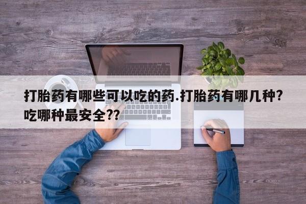堕胎药微信有谁买微信打胎药有哪些可以吃的药.打胎药有哪几种?吃哪种最安全?？
