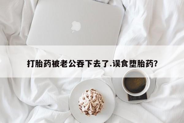 堕胎药微信有谁买微信打胎药被老公吞下去了.误食堕胎药？