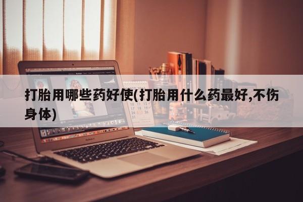 堕胎药微信有谁买微信打胎用哪些药好使(打胎用什么药最好,不伤身体)