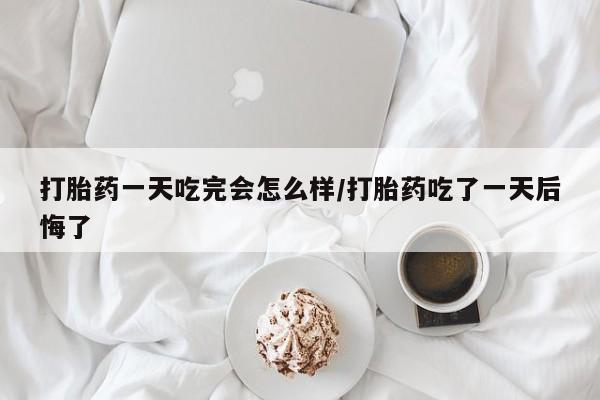 堕胎药微信有谁买微信打胎药一天吃完会怎么样/打胎药吃了一天后悔了