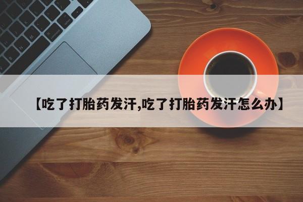 堕胎药微信有谁买微信【吃了打胎药发汗,吃了打胎药发汗怎么办】