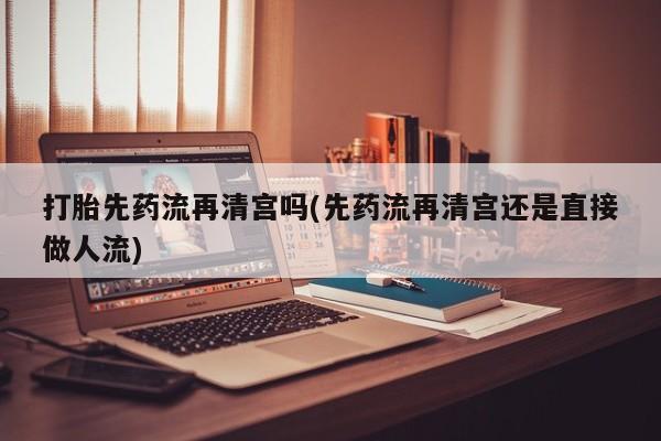 堕胎药微信有谁买微信打胎先药流再清宫吗(先药流再清宫还是直接做人流)