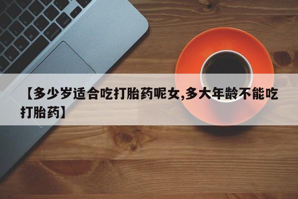 堕胎药微信有谁买微信【多少岁适合吃打胎药呢女,多大年龄不能吃打胎药】
