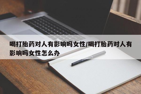 堕胎药微信有谁买微信喝打胎药对人有影响吗女性/喝打胎药对人有影响吗女性怎么办