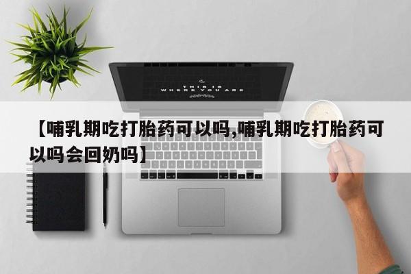 堕胎药微信有谁买微信【哺乳期吃打胎药可以吗,哺乳期吃打胎药可以吗会回奶吗】