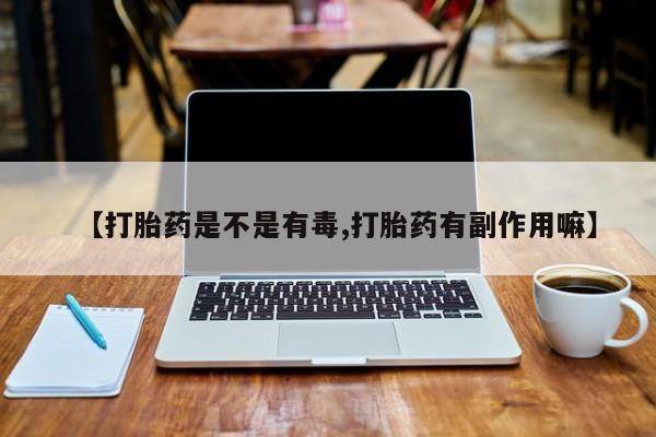 堕胎药微信有谁买微信【打胎药是不是有毒,打胎药有副作用嘛】