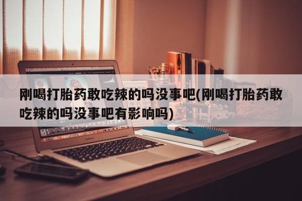 堕胎药微信有谁买微信刚喝打胎药敢吃辣的吗没事吧(刚喝打胎药敢吃辣的吗没事吧有影响吗)