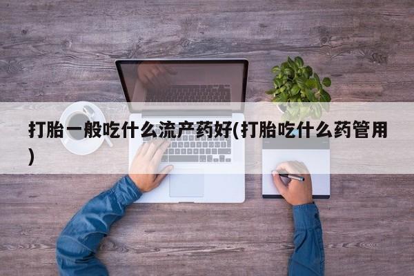 堕胎药微信有谁买微信打胎一般吃什么流产药好(打胎吃什么药管用)