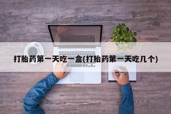 堕胎药微信有谁买微信打胎药第一天吃一盒(打胎药第一天吃几个)