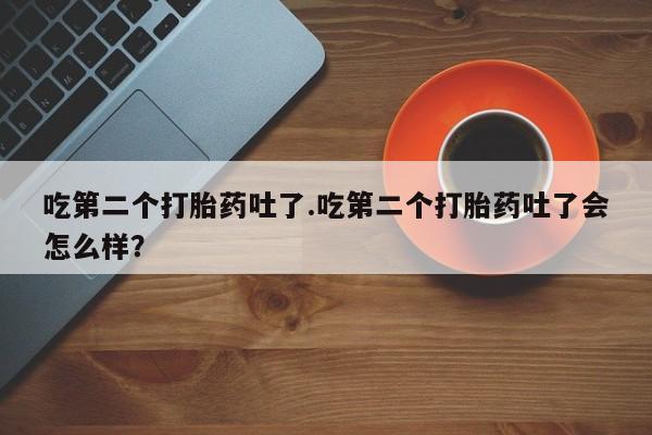 堕胎药微信有谁买微信吃第二个打胎药吐了.吃第二个打胎药吐了会怎么样？
