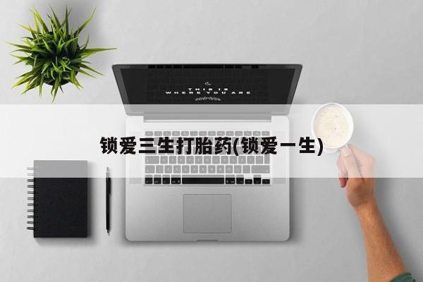 堕胎药微信有谁买微信锁爱三生打胎药(锁爱一生)