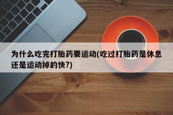 堕胎药微信有谁买微信为什么吃完打胎药要运动(吃过打胎药是休息还是运动掉的快?)