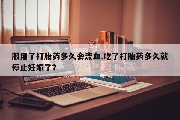 堕胎药微信有谁买微信服用了打胎药多久会流血.吃了打胎药多久就停止妊娠了？