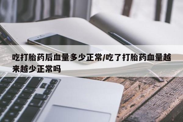 堕胎药微信有谁买微信吃打胎药后血量多少正常/吃了打胎药血量越来越少正常吗