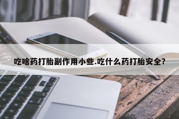 堕胎药微信有谁买微信吃啥药打胎副作用小些.吃什么药打胎安全？