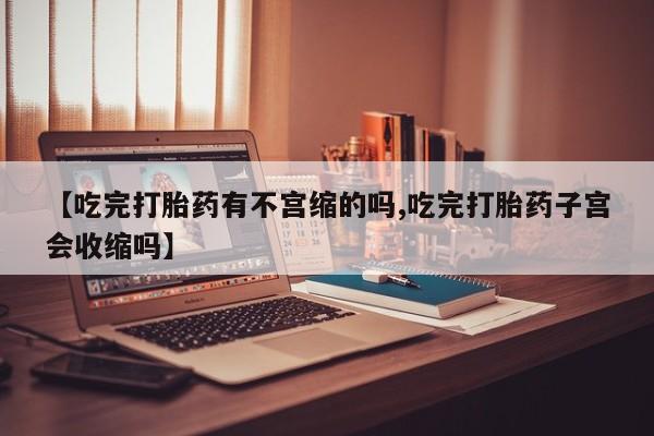 堕胎药微信有谁买微信【吃完打胎药有不宫缩的吗,吃完打胎药子宫会收缩吗】