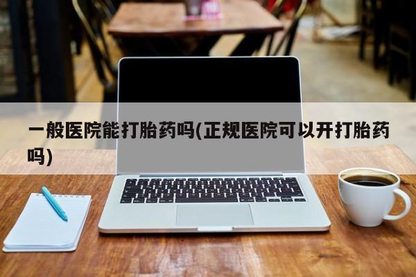 堕胎药微信有谁买微信一般医院能打胎药吗(正规医院可以开打胎药吗)