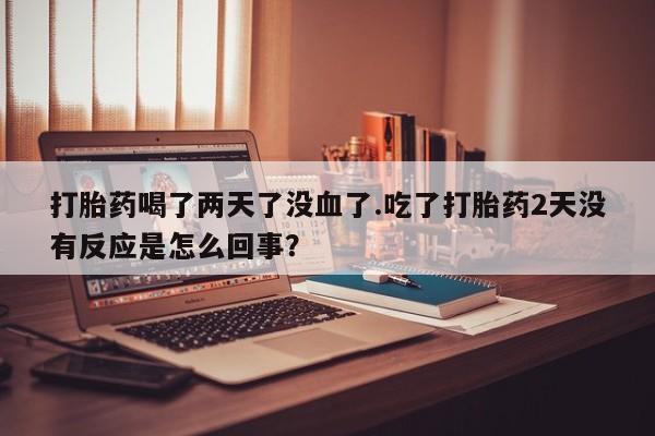 堕胎药微信有谁买微信打胎药喝了两天了没血了.吃了打胎药2天没有反应是怎么回事？
